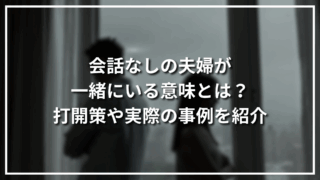 会話なしの夫婦が一緒にいる意味とは？打開策や実際の事例を紹介
