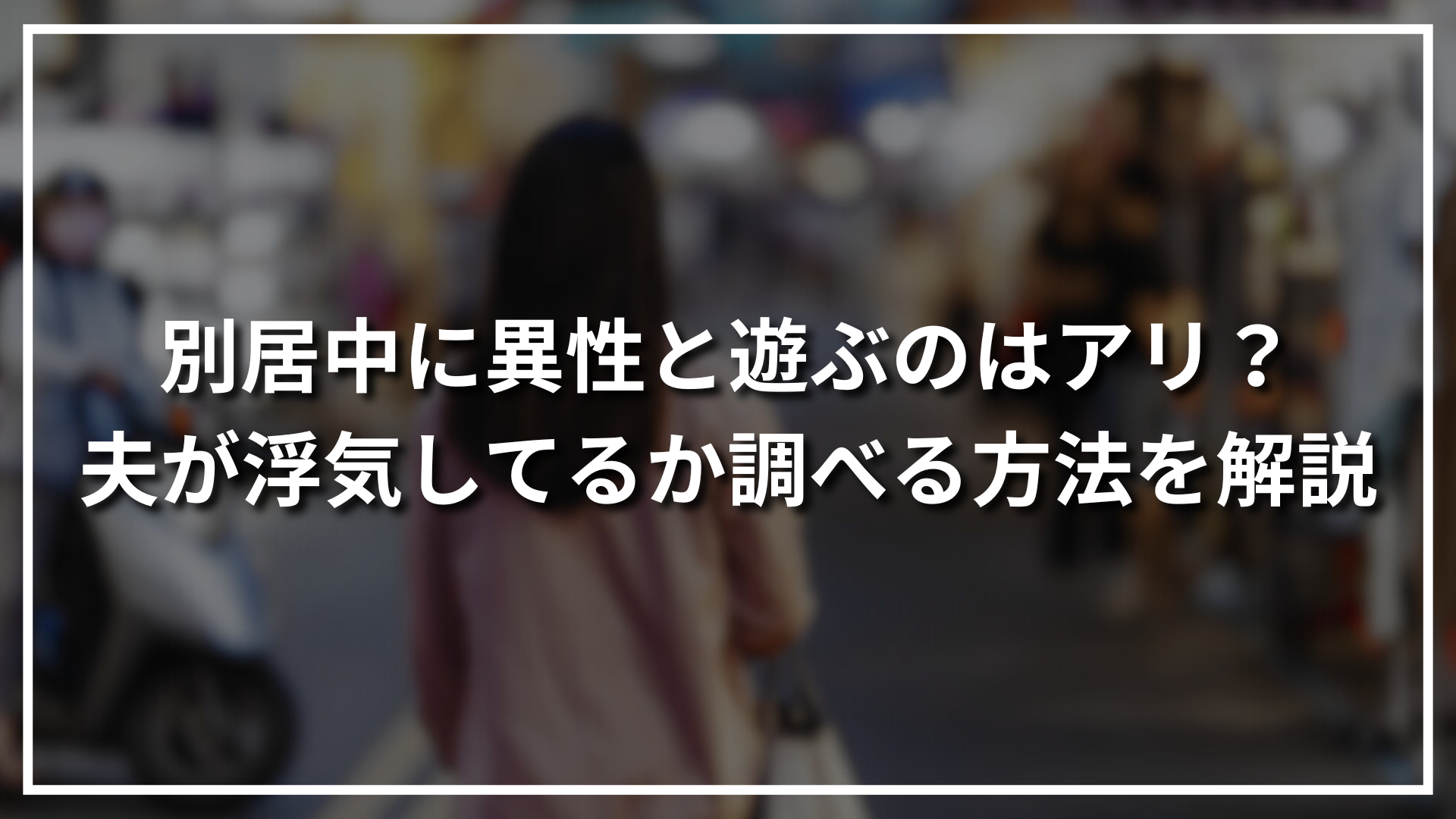 別居中に異性と遊ぶのはアリ？夫が浮気してるか調べる方法を解説