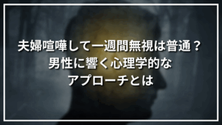 夫婦喧嘩して一週間無視は普通？男性に響く心理学的なアプローチとは