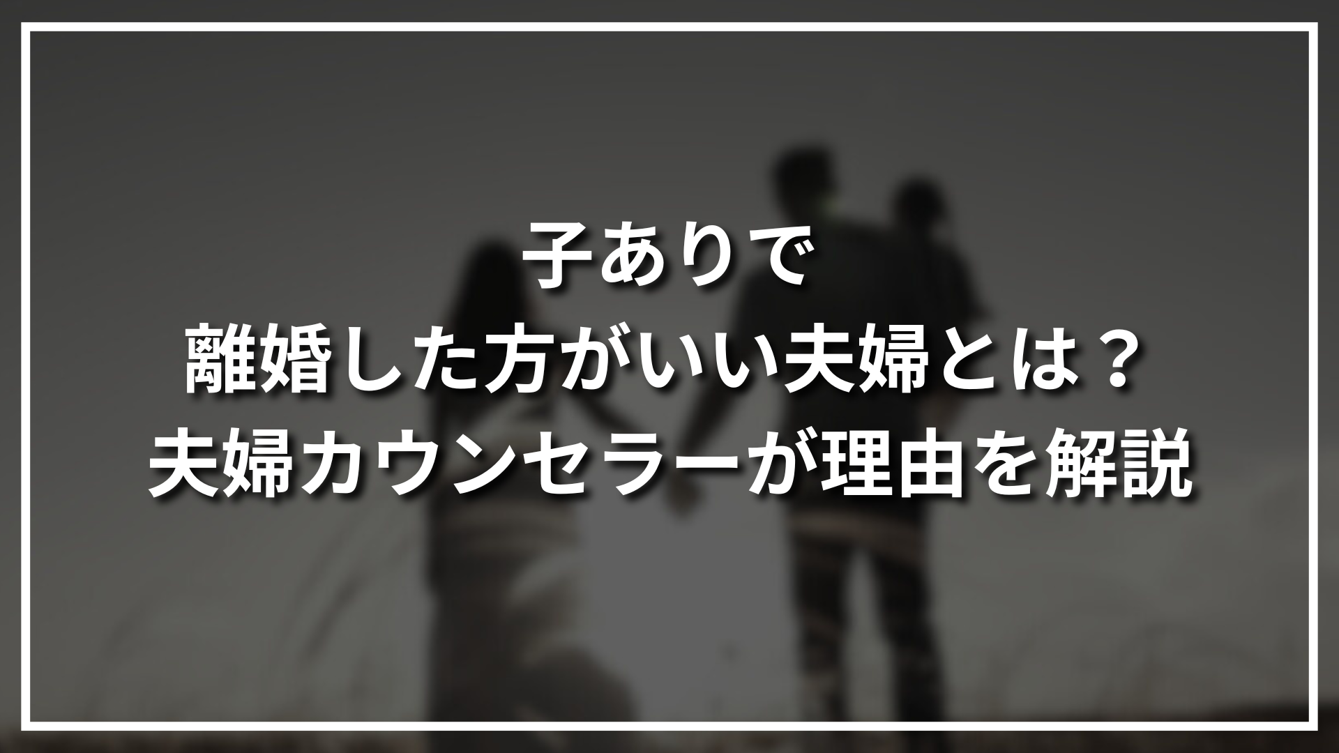 子ありで離婚した方がいい夫婦とは？夫婦カウンセラーが理由を解説